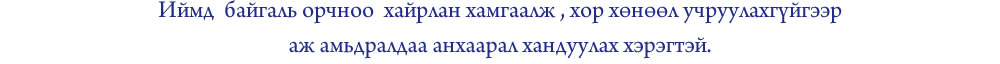 Иймд байгаль орчноо хайрлан хамгаалж, хор хөнөөл учруулахгүйгээр  аж амьдралдаа анхаарал хандуулах хэрэгтэй.